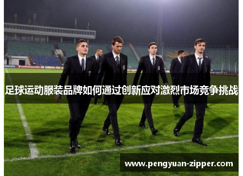 足球运动服装品牌如何通过创新应对激烈市场竞争挑战