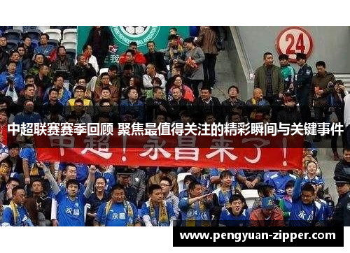 中超联赛赛季回顾 聚焦最值得关注的精彩瞬间与关键事件