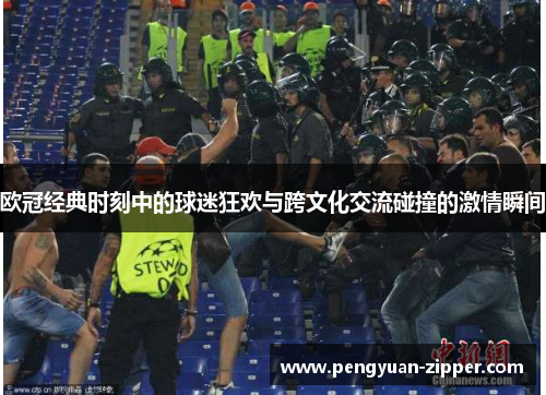 欧冠经典时刻中的球迷狂欢与跨文化交流碰撞的激情瞬间