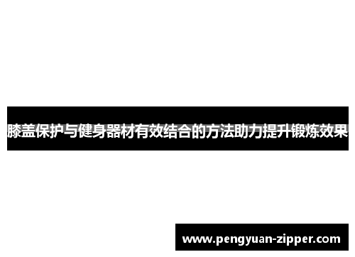 膝盖保护与健身器材有效结合的方法助力提升锻炼效果