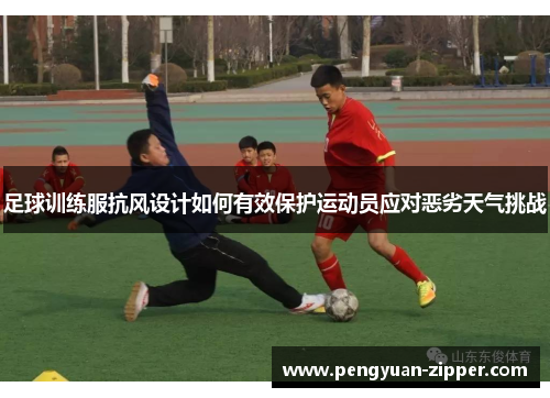 足球训练服抗风设计如何有效保护运动员应对恶劣天气挑战