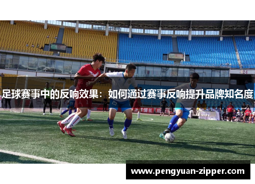 足球赛事中的反响效果：如何通过赛事反响提升品牌知名度